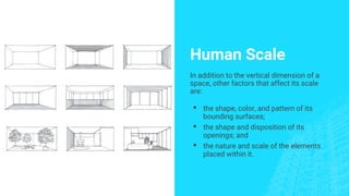 Human Scale
In addition to the vertical dimension of a
space, other factors that affect its scale
are:
▪ the shape, color, and pattern of its
bounding surfaces;
▪ the shape and disposition of its
openings; and
▪ the nature and scale of the elements
placed within it.
 