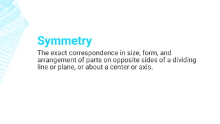 Symmetry
The exact correspondence in size, form, and
arrangement of parts on opposite sides of a dividing
line or plane, or about a center or axis.
 