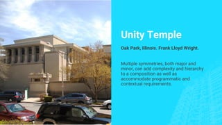 Unity Temple
Oak Park, Illinois. Frank Lloyd Wright.
Multiple symmetries, both major and
minor, can add complexity and hierarchy
to a composition as well as
accommodate programmatic and
contextual requirements.
 