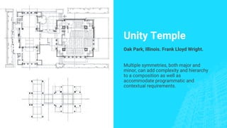 Unity Temple
Oak Park, Illinois. Frank Lloyd Wright.
Multiple symmetries, both major and
minor, can add complexity and hierarchy
to a composition as well as
accommodate programmatic and
contextual requirements.
 