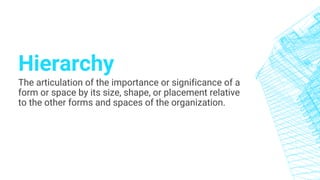 Hierarchy
The articulation of the importance or significance of a
form or space by its size, shape, or placement relative
to the other forms and spaces of the organization.
 
