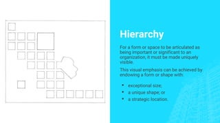 Hierarchy
For a form or space to be articulated as
being important or significant to an
organization, it must be made uniquely
visible.
This visual emphasis can be achieved by
endowing a form or shape with:
▪ exceptional size;
▪ a unique shape; or
▪ a strategic location.
 
