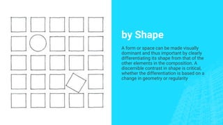by Shape
A form or space can be made visually
dominant and thus important by clearly
differentiating its shape from that of the
other elements in the composition. A
discernible contrast in shape is critical,
whether the differentiation is based on a
change in geometry or regularity
 