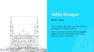 Selim Mosque
Edirne, Turkey
Vertical linear elements can also define a
transparent volume of space.
The four minaret towers outline a spatial
field from which the dome of the Selim
Mosque rises in splendor.
 