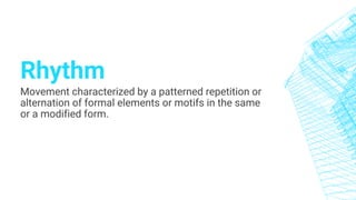 Rhythm
Movement characterized by a patterned repetition or
alternation of formal elements or motifs in the same
or a modified form.
 