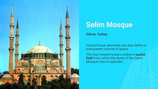 Selim Mosque
Edirne, Turkey
Vertical linear elements can also define a
transparent volume of space.
The four minaret towers outline a spatial
field from which the dome of the Selim
Mosque rises in splendor.
 
