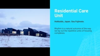 Residential Care
Unit
Hokkaido, Japan. Sou Fujimoto.
Rhythm is a natural outcome of the way
we lay out the repetitive units of housing
complexes.
 