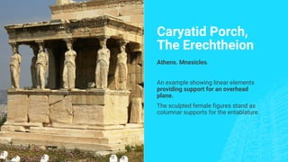 Caryatid Porch,
The Erechtheion
Athens. Mnesicles.
An example showing linear elements
providing support for an overhead
plane.
The sculpted female figures stand as
columnar supports for the entablature.
 