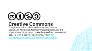 This presentation is licensed under the Creative
Commons Attribution NonCommercial ShareAlike 4.0
International License and is not licensed for commercial
use. To view a copy of this license, visit http:
//creativecommons.org/licenses/by-nc-sa/4.0/
Creative Commons
 