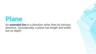 Plane
An extended line in a direction other than its intrinsic
direction. Conceptually, a plane has length and width,
but no depth.
 