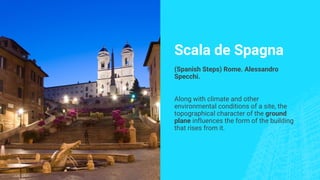 Scala de Spagna
(Spanish Steps) Rome. Alessandro
Specchi.
Along with climate and other
environmental conditions of a site, the
topographical character of the ground
plane influences the form of the building
that rises from it.
 