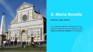 S. Maria Novella
Florence, Italy. Alberti.
As a design element, the plane of an
exterior wall can be articulated as the
front or primary facade of a building.
 
