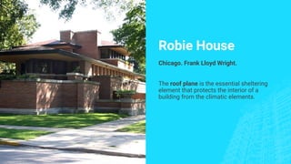 Robie House
Chicago. Frank Lloyd Wright.
The roof plane is the essential sheltering
element that protects the interior of a
building from the climatic elements.
 