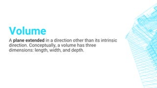 Volume
A plane extended in a direction other than its intrinsic
direction. Conceptually, a volume has three
dimensions: length, width, and depth.
 