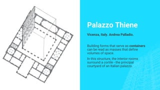 Palazzo Thiene
Vicenza, Italy. Andrea Palladio.
Building forms that serve as containers
can be read as masses that define
volumes of space.
In this structure, the interior rooms
surround a cortile - the principal
courtyard of an Italian palazzo.
 
