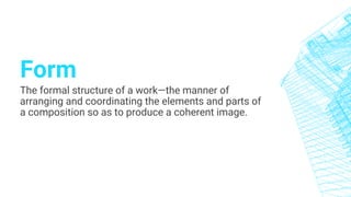 Form
The formal structure of a work—the manner of
arranging and coordinating the elements and parts of
a composition so as to produce a coherent image.
 