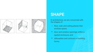 SHAPE
In architecture, we are concerned with
the shapes of:
▪ floor, wall, and ceiling planes that
enclose space;
▪ door and window openings within a
spatial enclosure; and
▪ silhouettes and contours of building
forms.
 
