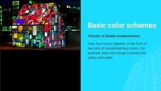 Basic color schemes
Tetradic or Double complementary
Uses four colors together, in the form of
two sets of complementary colors. For
example, blue and orange is paired with
yellow and violet.
 