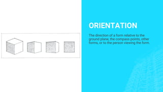 ORIENTATION
The direction of a form relative to the
ground plane, the compass points, other
forms, or to the person viewing the form.
 