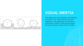 VISUAL INERTIA
The degree of concentration and stability
of a form. The visual inertia of a form
depends on its geometry as well as its
orientation relative to the ground plane,
the pull of gravity, and our line of sight.
 