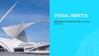 VISUAL INERTIA
Milwaukee Art Museum, USA. Santiago
Calatrava.
 
