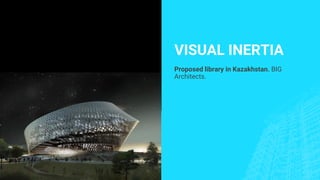 VISUAL INERTIA
Proposed library in Kazakhstan. BIG
Architects.
 
