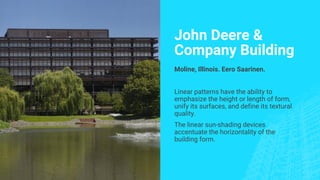 John Deere &
Company Building
Moline, Illinois. Eero Saarinen.
Linear patterns have the ability to
emphasize the height or length of form,
unify its surfaces, and define its textural
quality.
The linear sun-shading devices
accentuate the horizontality of the
building form.
 