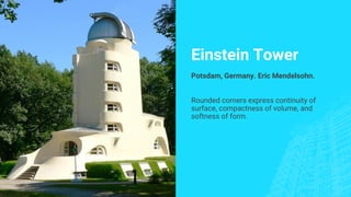 Einstein Tower
Potsdam, Germany. Eric Mendelsohn.
Rounded corners express continuity of
surface, compactness of volume, and
softness of form.
 