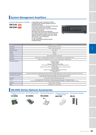 TOA Audio Catalogue 22
MicrophonesWirelessSystemsBeamSteeringMicrophoneDigitalMessageRepeatersMixersAmplifiersSpeakersConferenceSystemsMegaphonesProfessionalAudioSecurity&SafetyTechnicalColumn
VM-2000 Series Optional Accessories
System Management Amplifiers
Voice Announcement
Board
Surveillance Board Remote Microphone Remote Microphone
Extension Unit
Rack Mount Bracket
System Management Amplifier
>>> >>> >>> >>> >>>
>>>
EV-200M SV-200MA RM-200MS RM-210S MB-36
VM-2120
VM-2240
120w
240w
• Programmable system management amplifier
• 5 switchable high impedance speaker zones with
adjustable attenuators
• 9 units can be combined to increase the output power
and number of zones (Up to 45 zones)
• 4 input channels come with volume and bass/treble
control on the front panel
• Both BGM inputs with level pre-adjustment
• The routing to the zones of the 3 microphone/line level
inputs and the telephone paging input can be preset
• Additional features: Emergency power input, remote
power control, 7 built-in chimes etc.
• 19” rack mountable
(3 units, optional MB-36 brackets required)
• EN 60849 certified
Model VM-2120/2240
Power Source AC:220-230V, 50/60Hz DC: 24V/15A
Rated Output VM-2120: 120W, VM-2240: 240W
Frequency Response 50Hz - 16kHz
Distortion Under 1%
S/N Ratio Over 60dB
Tone Control Bass: 100Hz ±10dB, Treble: 10kHz ±10dB
Audio Input Mic/Line input × 3 Telephone paging input BGM input × 2 Power amplifier input External speaker line input
Audio Output Speaker output Direct speaker line output Line output Recording output Preamplifier output
Control Input and Output (1) External control input
•Activation of messages
•Activation of power
•Activation and stop of Emergency Broadcast
•Unit’s broadcast cutoff (when activated by an external emergency equipment)
(2) Status output
•Irregularity of communications with the Remote Microphone and an expansion amplifier
•AC power condition
•DC power condition
•Irregularity of the sound source of the Voice Announcement Board
•Failure (FAULT) indication on
•Power switch on
External Attenuator Control Output Plug-in screw connector, relay, no-voltage make contact output, transfer type, withstand voltage: 30V DC, 125V AC, contact current: under 7A (DC), under 7A (AC)
Surveillance Input and Output Input: No-voltage make contact input, open voltage: 3.3V DC,short-circuit current: under 1mA
Output: Open collector output, withstand voltage: 30V DC,control current: under 10mA
Chime Tone Built-in chime, Voice Announcement Board sound source
Function Two units stacking (VM-2120 or VM-2240) Emergency broadcast (sequential control) Broadcast priority control
Surveillance (failure detection) function Power supply to only one Remote Microphone (RM-200M) Line resistance: Under 40Ω (one way)
Dimensions 419(W) ×143.3(H) × 355.7(D)mm
Weight 12.5kg (VM-2120), 14.5kg (VM-2240)
AmplifiersWirelessSystemsBeamSteeringMicrophoneDigitalMessageRepeaters
 