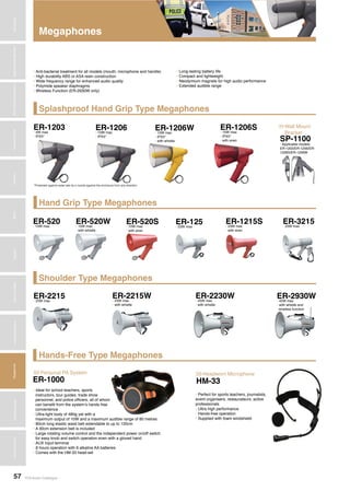 TOA Audio Catalogue57
MicrophonesWirelessSystemsBeamSteeringMicrophoneDigitalMessageRepeatersMixersAmplifiersSpeakersConferenceSystemsMegaphonesProfessionalAudioSecurity&SafetyTechnicalColumn
Splashproof Hand Grip Type Megaphones
Hand Grip Type Megaphones
Shoulder Type Megaphones
Hands-Free Type Megaphones
Megaphones
• Anti-bacterial treatment for all models (mouth, microphone and handle)
• High durability ABS or ASA resin construction
• Wide frequency range for enhanced audio quality
• Polymide speaker diaphragms
• Wireless Function (ER-2930W only)
• Long-lasting battery life
• Compact and lightweight
• Neodymium magnets for high audio performance
• Extended audible range
ER-1203
ER-2215
ER-520
ER-1206
ER-2215W
ER-520W
ER-1206W
ER-2230W
ER-520S ER-1215S
ER-1206S
ER-2930W
ER-125 ER-3215
SP-1100
ER-1000
• 4W max
• IPX5*
• 23W max
• 10W max
• 10W max
• IPX5*
• 23W max
• with whistle
• 10W max
• with whistle
• 10W max
• IPX5*
• with whistle
• 45W max
• with whistle
• 10W max
• with siren
• 23W max
• with siren
• 10W max
• IPX5*
• with siren
• 45W max
• with whistle and
wireless function
• 23W max • 23W max
• Applicable models:
ER-1203/ER-1206/ER-
1206S/ER-1206W
Wall Mount
Bracket
>>>
Personal PA System>>>
*Protected against water jets by a nozzle against the enclosure from any direction
• Ideal for school teachers, sports
instructors, tour guides, trade show
personnel, and police officers, all of whom
can benefit from the system’s hands free
convenience
• Ultra-light body of 480g yet with a
maximum output of 10W and a maximum audible range of 80 metres
• 80cm long elastic waist belt extendable to up to 120cm
• A 30cm extension belt is included
• Large rotating volume control and the independent power on/off switch
for easy knob and switch operation even with a gloved hand
• AUX input terminal
• 8 hours operation with 6 alkaline AA batteries
• Comes with the HM-33 head-set
Headworn Microphone>>>
HM-33
• Perfect for sports teachers, journalists,
event organisers, restaurateurs, active
professionals
• Ultra high performance
• Hands-free operation
• Supplied with foam windshield
 