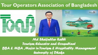 Tour Operators Association of Bangladesh
Md Shaifullar Rabbi
Tourism Educator and Consultant
BBA & MBA ,Major in Tourism & Hospitality Management
University of Dhaka
 