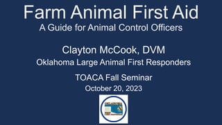 Farm Animal First Aid
A Guide for Animal Control Officers
Clayton McCook, DVM
Oklahoma Large Animal First Responders
TOACA Fall Seminar
October 20, 2023
 