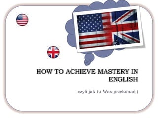 HOW TO ACHIEVE MASTERY IN ENGLISH czyli jak tu Was przekonać;) 