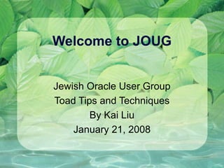 Welcome to JOUG Jewish Oracle User Group Toad Tips and Techniques By Kai Liu January 21, 2008 
