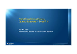 Analyst/Press Briefing Overview
Quest Software - Toad® 11

John Pocknell
Senior Product Manager – Toad for Oracle Solutions




                                                     ©2011 Quest Software, Inc. All rights reserved..
 