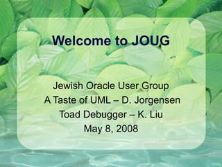 Welcome to JOUG Jewish Oracle User Group A Taste of UML – D. Jorgensen Toad Debugger – K. Liu May 8, 2008 