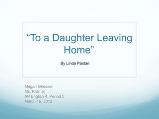 “To a Daughter Leaving
         Home”
                   By Linda Pastan




Megan Griesser
Ms. Kramer
AP English 4, Period 5
March 15, 2012
 
