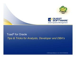 © 2009 Quest Software, Inc. ALL RIGHTS RESERVED
Toad Tips & Tricks for the PL/SQL Pro
Tips & Tricks for Analysts, Developer and DBA’s
Toad® for Oracle
 