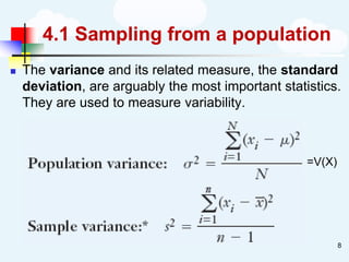 4.1 Sampling from a population
◼ The variance and its related measure, the standard
deviation, are arguably the most important statistics.
They are used to measure variability.
=V(X)
8
 