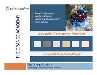 ∆    Executive Coaching
                         ∆    Leader As Coach
THE ORANGE ACADEMY       ∆    Leadership Development
                         ∆    Team Building



                                  Leadership Development Programs




                                        www.executivecoachingindia.com


                     The Orange Academy
                     Challenging Limitations, Elevating Potentials
 