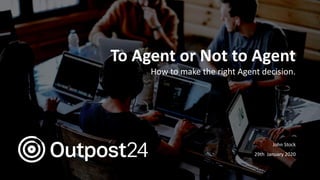 Outpost24 Template
2019
To Agent or Not to Agent
How to make the right Agent decision.
John Stock
29th January 2020
 