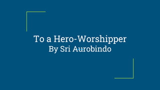 To a Hero-Worshipper
By Sri Aurobindo
 