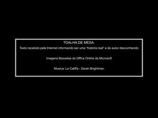 TOALHA DE MESA.
Texto recebido pela Internet informando ser uma “história real” e de autor desconhecido


                   Imagens Baixadas do Office Online da Microsoft


                         Musica: La Califfa - Sarah Brightman
 