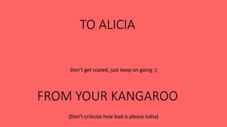 TO ALICIA
Don’t get scared, just keep on going ;)
(Don’t criticize how bad is please haha)
FROM YOUR KANGAROO
 