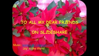 TO ALL MY DEAR FRİENDS
ON SLİDESHARE
Music: www.A.M.Classical.com,
Joy to the World

 