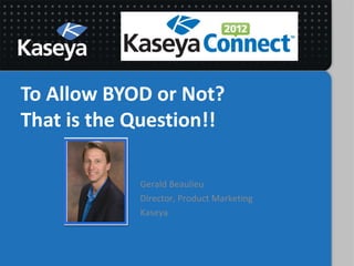 To Allow BYOD or Not?
That is the Question!!

            Gerald Beaulieu
            Director, Product Marketing
            Kaseya
 