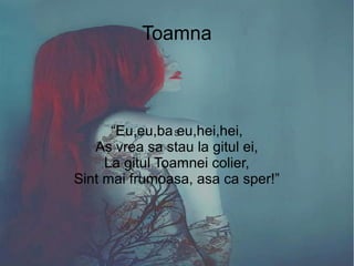 Autor SpringSpring
S
Toamna
“Eu,eu,ba eu,hei,hei,
As vrea sa stau la gitul ei,
La gitul Toamnei colier,
Sint mai frumoasa, asa ca sper!”
 