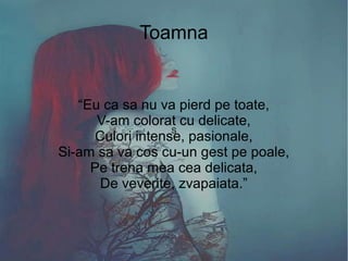 Autor SpringSpring
S
Toamna
“Eu ca sa nu va pierd pe toate,
V-am colorat cu delicate,
Culori intense, pasionale,
Si-am sa va cos cu-un gest pe poale,
Pe trena mea cea delicata,
De veverite, zvapaiata.”
 