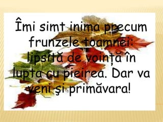 Îmi simt inima precum
    frunzele toamnei:
   lipsită de voinţă în
lupta cu pieirea. Dar va
   veni şi primăvara!
 