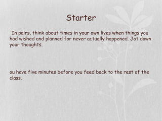 Starter
•
In pairs, think about times in your own lives when things you
had wished and planned for never actually happened. Jot down
your thoughts.
•
ou have five minutes before you feed back to the rest of the
class.
 